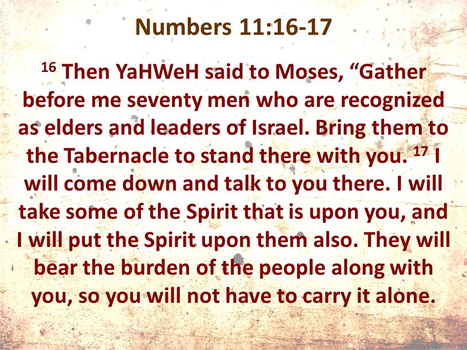 Numbers 11: Then YaHWeH said to Moses, Gather before me seventy men who are recognized as elders and leaders of Israel.