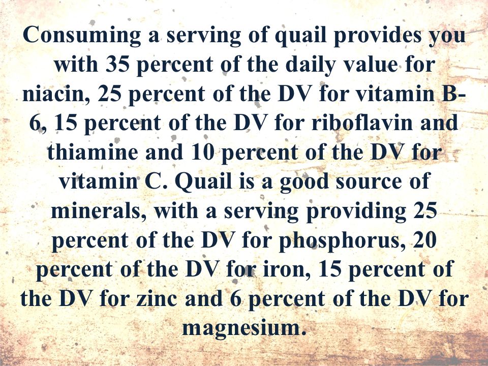 Consuming a serving of quail provides you with 35 percent of the daily value for niacin, 25 percent of the DV for vitamin B- 6, 15 percent of the DV for riboflavin and thiamine and 10 percent of the DV for vitamin C.