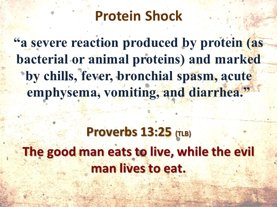 Protein Shock a severe reaction produced by protein (as bacterial or animal proteins) and marked by chills, fever, bronchial spasm, acute emphysema, vomiting, and diarrhea. Proverbs 13:25 (TLB) The good man eats to live, while the evil man lives to eat.
