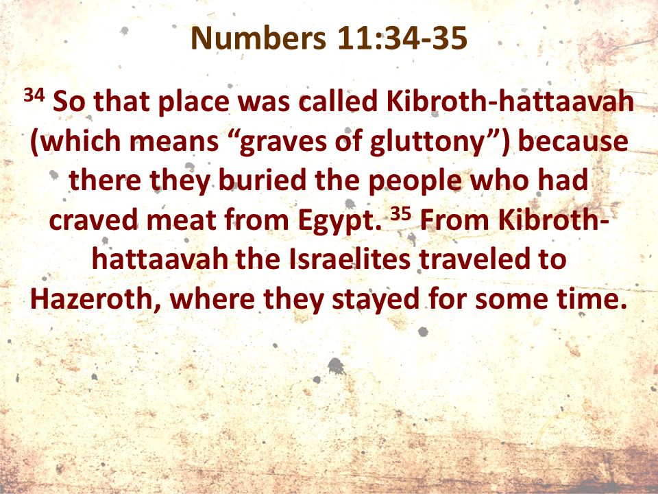 Numbers 11: So that place was called Kibroth-hattaavah (which means graves of gluttony ) because there they buried the people who had craved meat from Egypt.