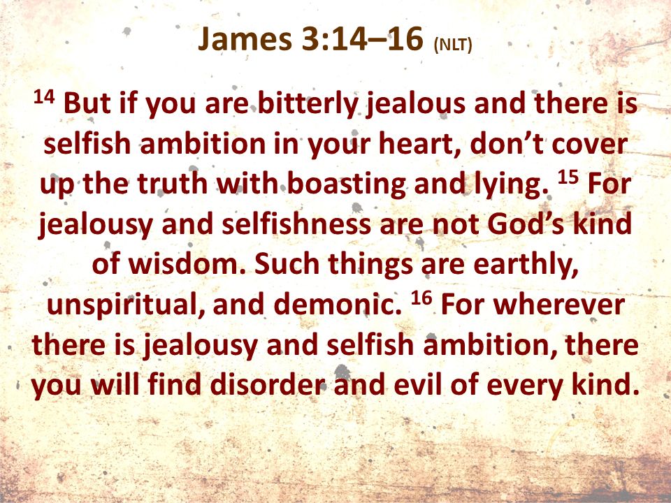 James 3:14–16 (NLT) 14 But if you are bitterly jealous and there is selfish ambition in your heart, don’t cover up the truth with boasting and lying.