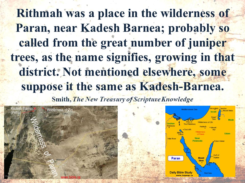 Rithmah was a place in the wilderness of Paran, near Kadesh Barnea; probably so called from the great number of juniper trees, as the name signifies, growing in that district.