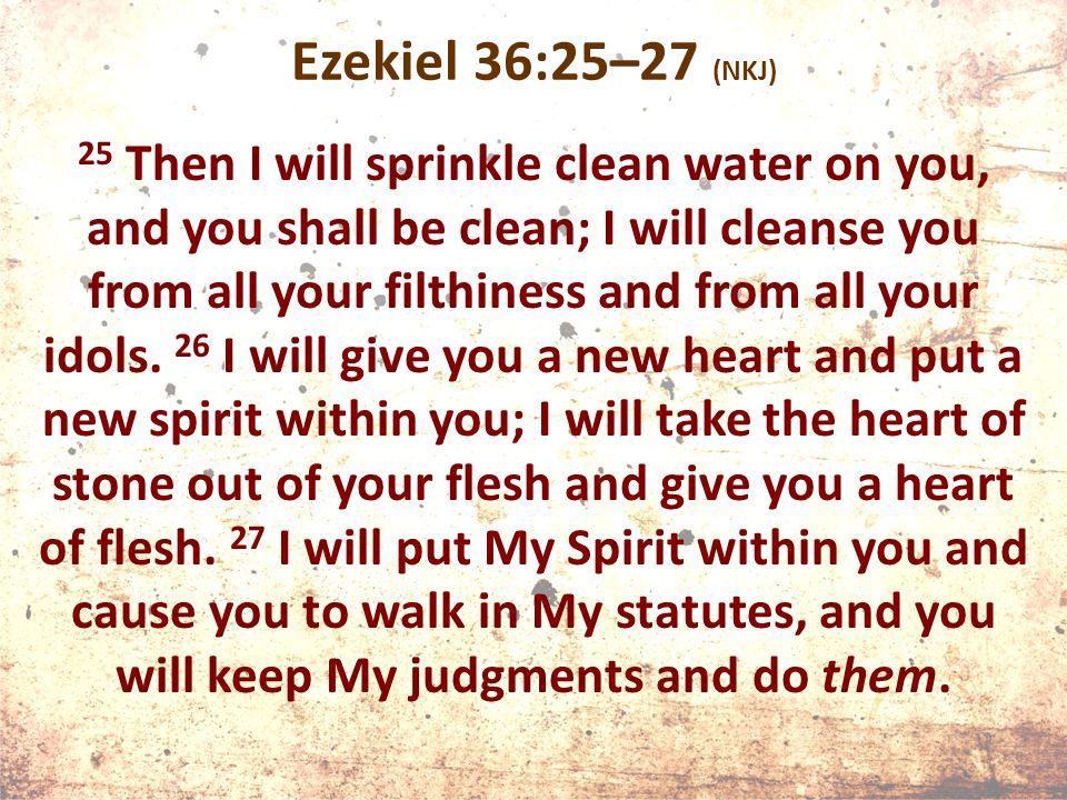 Ezekiel 36:25–27 (NKJ) 25 Then I will sprinkle clean water on you, and you shall be clean; I will cleanse you from all your filthiness and from all your idols.