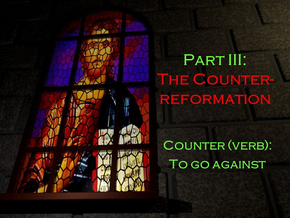 Part III: The Counter- reformation Counter (verb): To go against