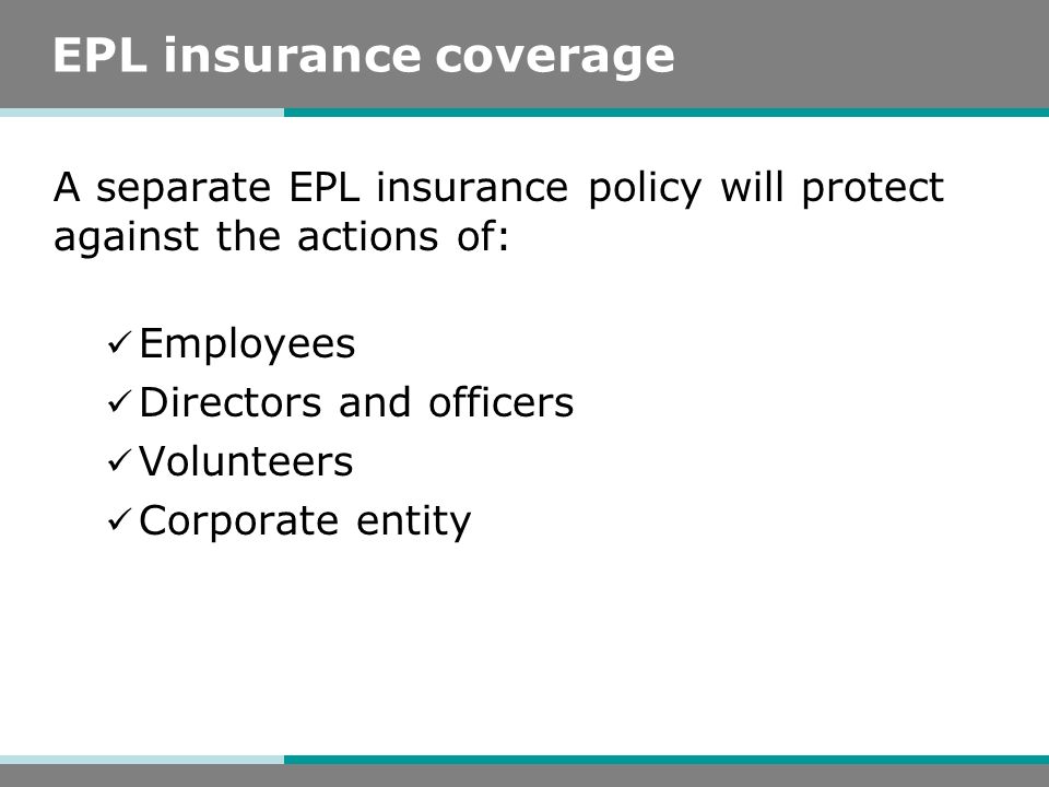 EPL insurance coverage A separate EPL insurance policy will protect against the actions of: Employees Directors and officers Volunteers Corporate entity