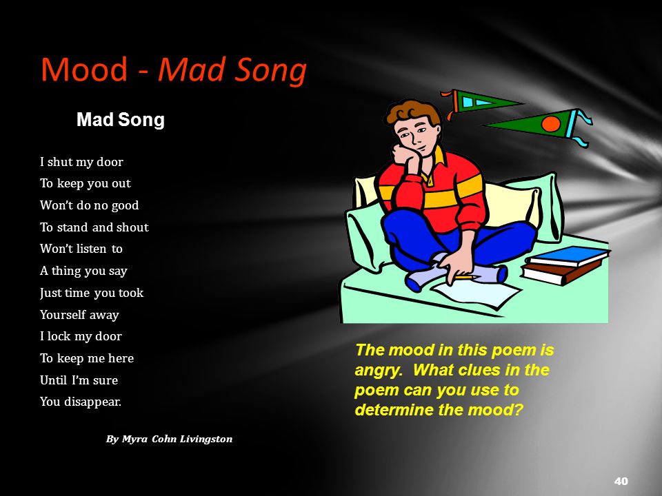 Mood - Mad Song I shut my door To keep you out Won’t do no good To stand and shout Won’t listen to A thing you say Just time you took Yourself away I lock my door To keep me here Until I’m sure You disappear.