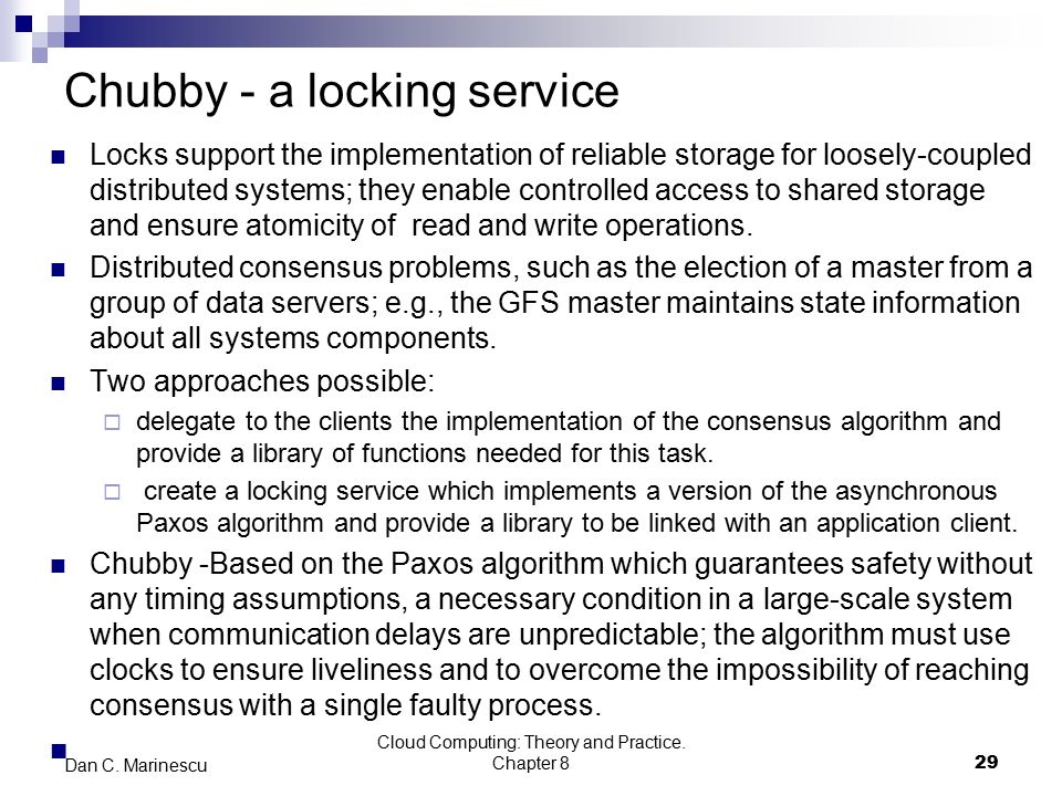 Chubby - a locking service Locks support the implementation of reliable storage for loosely-coupled distributed systems; they enable controlled access to shared storage and ensure atomicity of read and write operations.