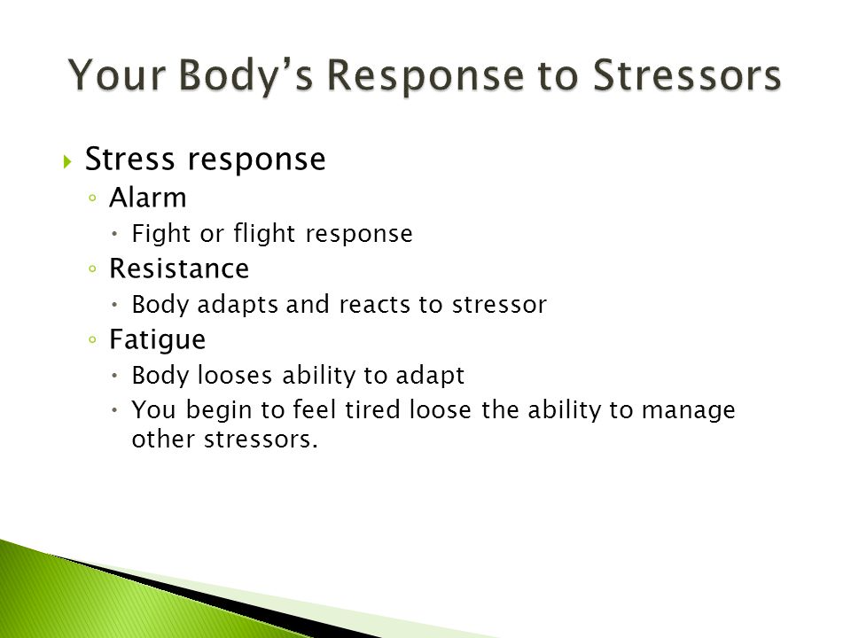  Stress response ◦ Alarm  Fight or flight response ◦ Resistance  Body adapts and reacts to stressor ◦ Fatigue  Body looses ability to adapt  You begin to feel tired loose the ability to manage other stressors.