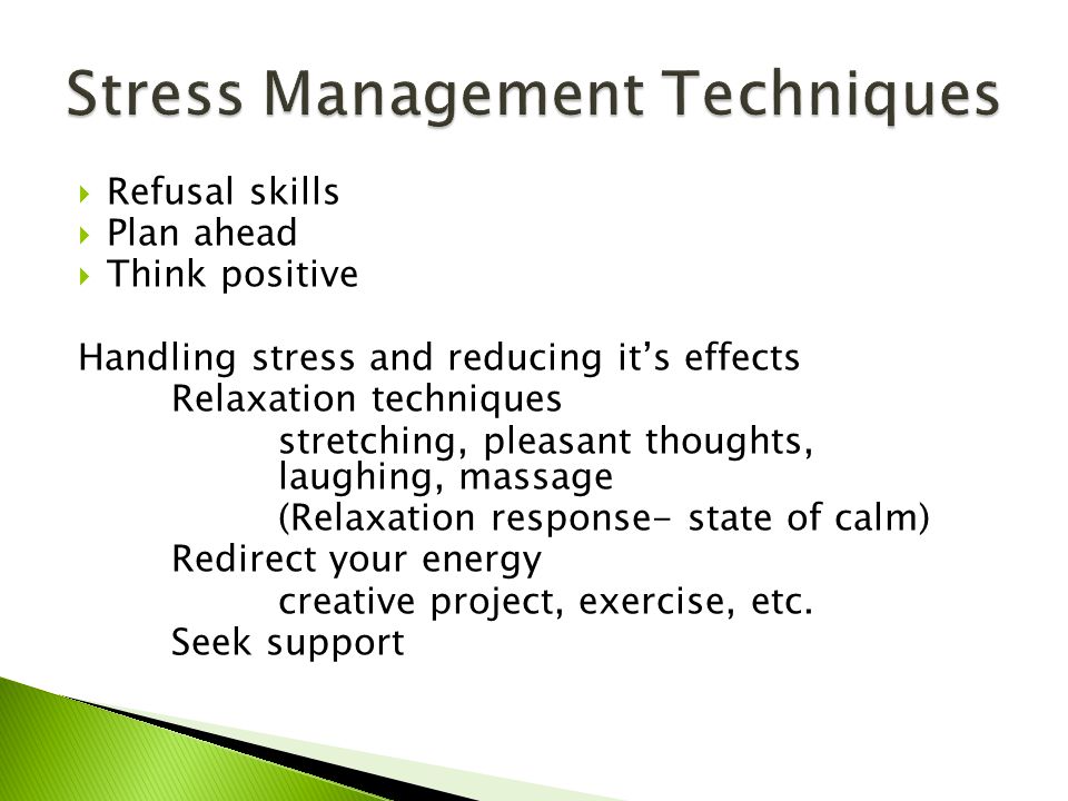  Refusal skills  Plan ahead  Think positive Handling stress and reducing it’s effects Relaxation techniques stretching, pleasant thoughts, laughing, massage (Relaxation response- state of calm) Redirect your energy creative project, exercise, etc.