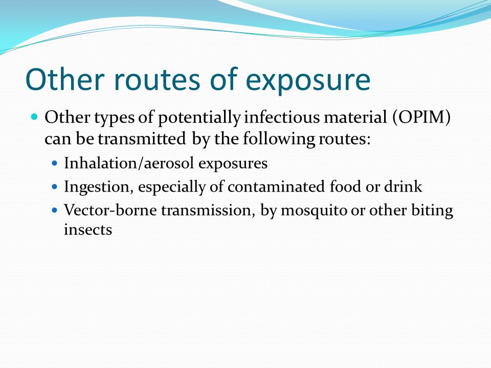Other routes of exposure Other types of potentially infectious material (OPIM) can be transmitted by the following routes: Inhalation/aerosol exposures Ingestion, especially of contaminated food or drink Vector-borne transmission, by mosquito or other biting insects