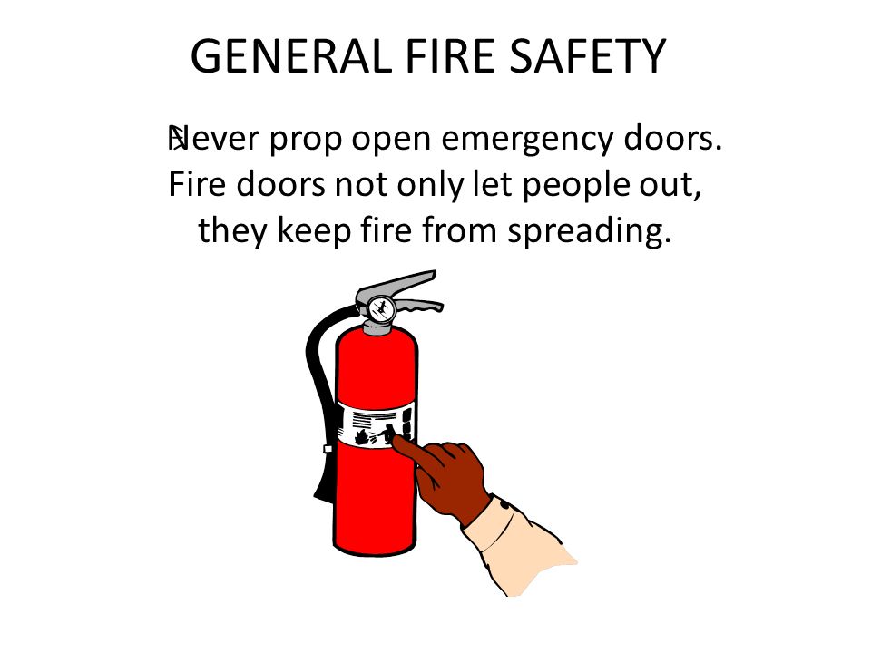 GENERAL FIRE SAFETY  Never prop open emergency doors.