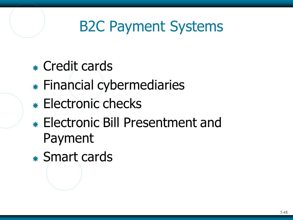 5-48 B2C Payment Systems  Credit cards  Financial cybermediaries  Electronic checks  Electronic Bill Presentment and Payment  Smart cards