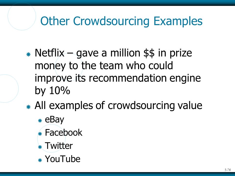 5-76 Other Crowdsourcing Examples  Netflix – gave a million $$ in prize money to the team who could improve its recommendation engine by 10%  All examples of crowdsourcing value  eBay  Facebook  Twitter  YouTube