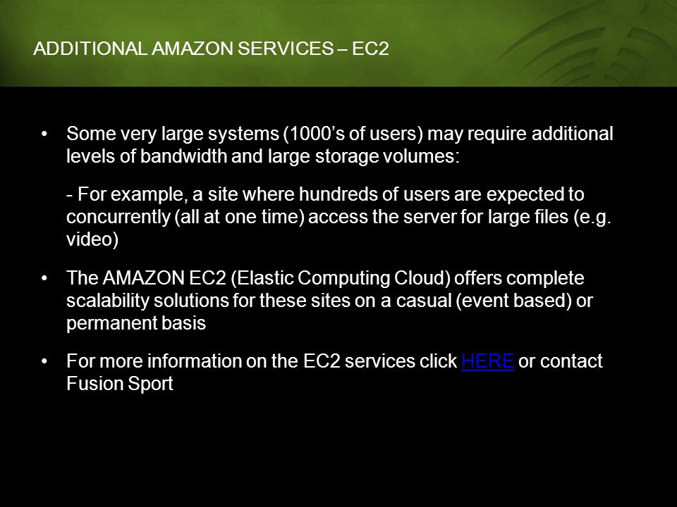ADDITIONAL AMAZON SERVICES – EC2 Some very large systems (1000’s of users) may require additional levels of bandwidth and large storage volumes: - For example, a site where hundreds of users are expected to concurrently (all at one time) access the server for large files (e.g.