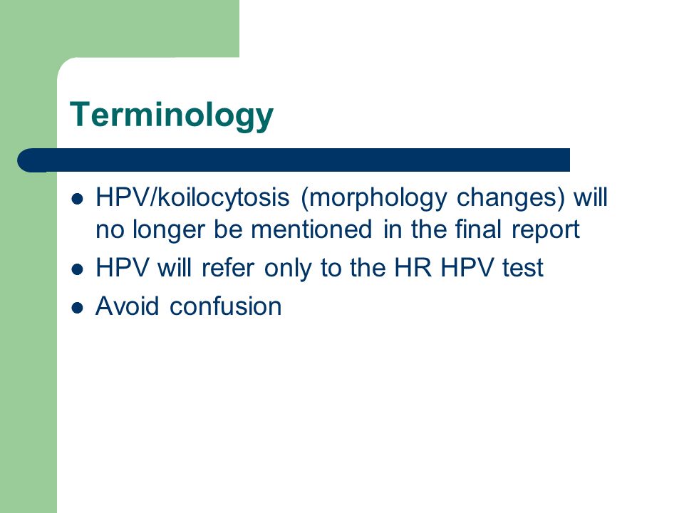 Terminology HPV/koilocytosis (morphology changes) will no longer be mentioned in the final report HPV will refer only to the HR HPV test Avoid confusion
