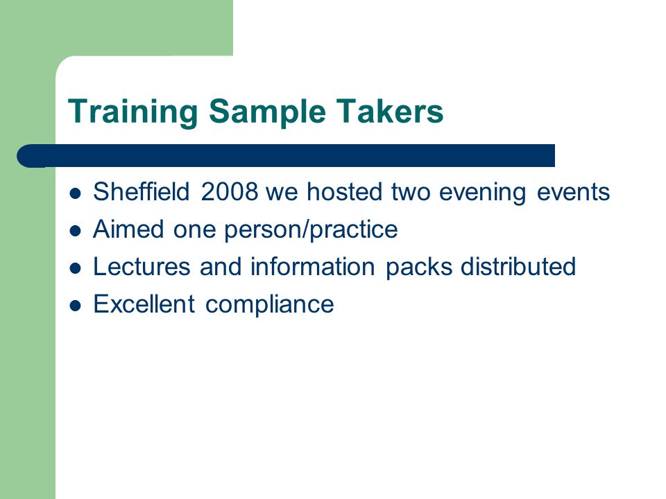 Training Sample Takers Sheffield 2008 we hosted two evening events Aimed one person/practice Lectures and information packs distributed Excellent compliance