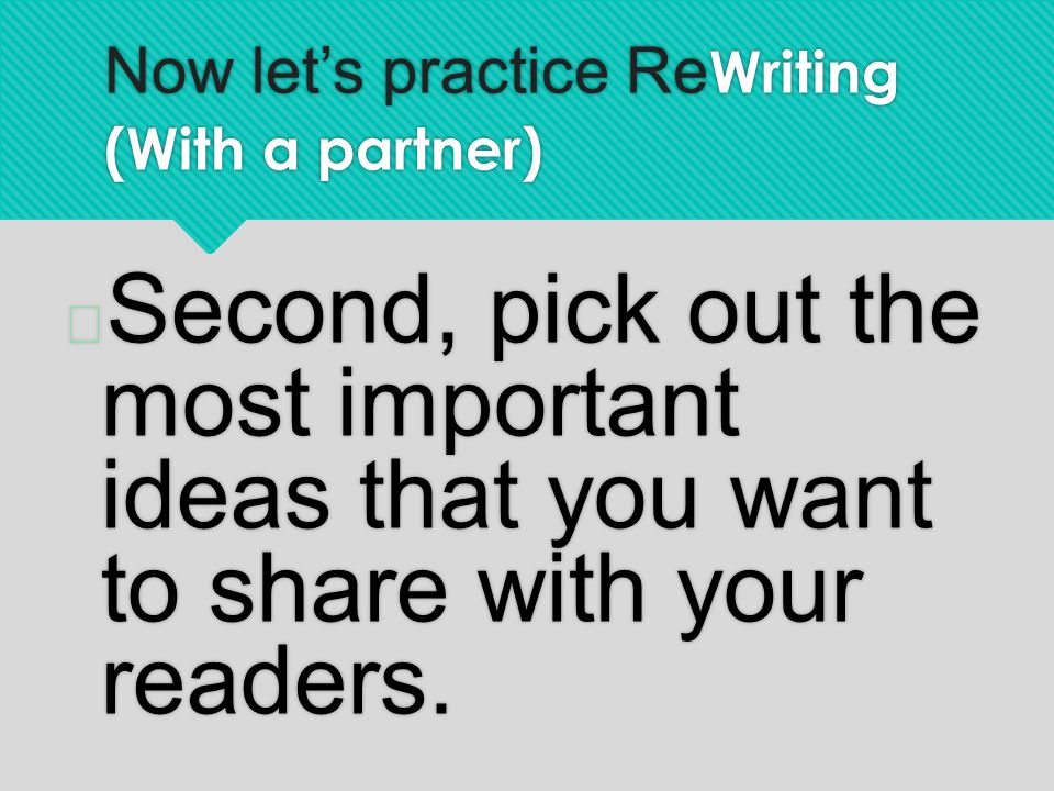 Now let’s practice Re Writing (With a partner)  Second, pick out the most important ideas that you want to share with your readers.