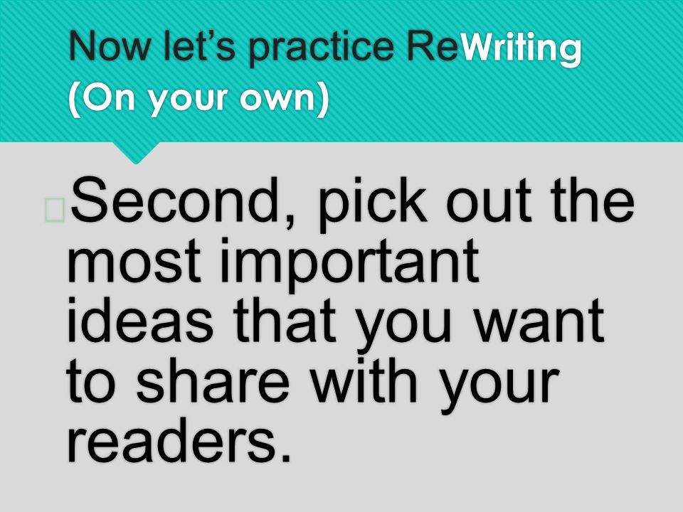 Now let’s practice Re Writing (On your own)  Second, pick out the most important ideas that you want to share with your readers.