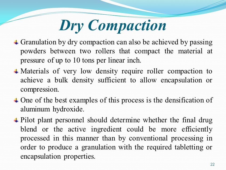 Dry Compaction Granulation by dry compaction can also be achieved by passing powders between two rollers that compact the material at pressure of up to 10 tons per linear inch.