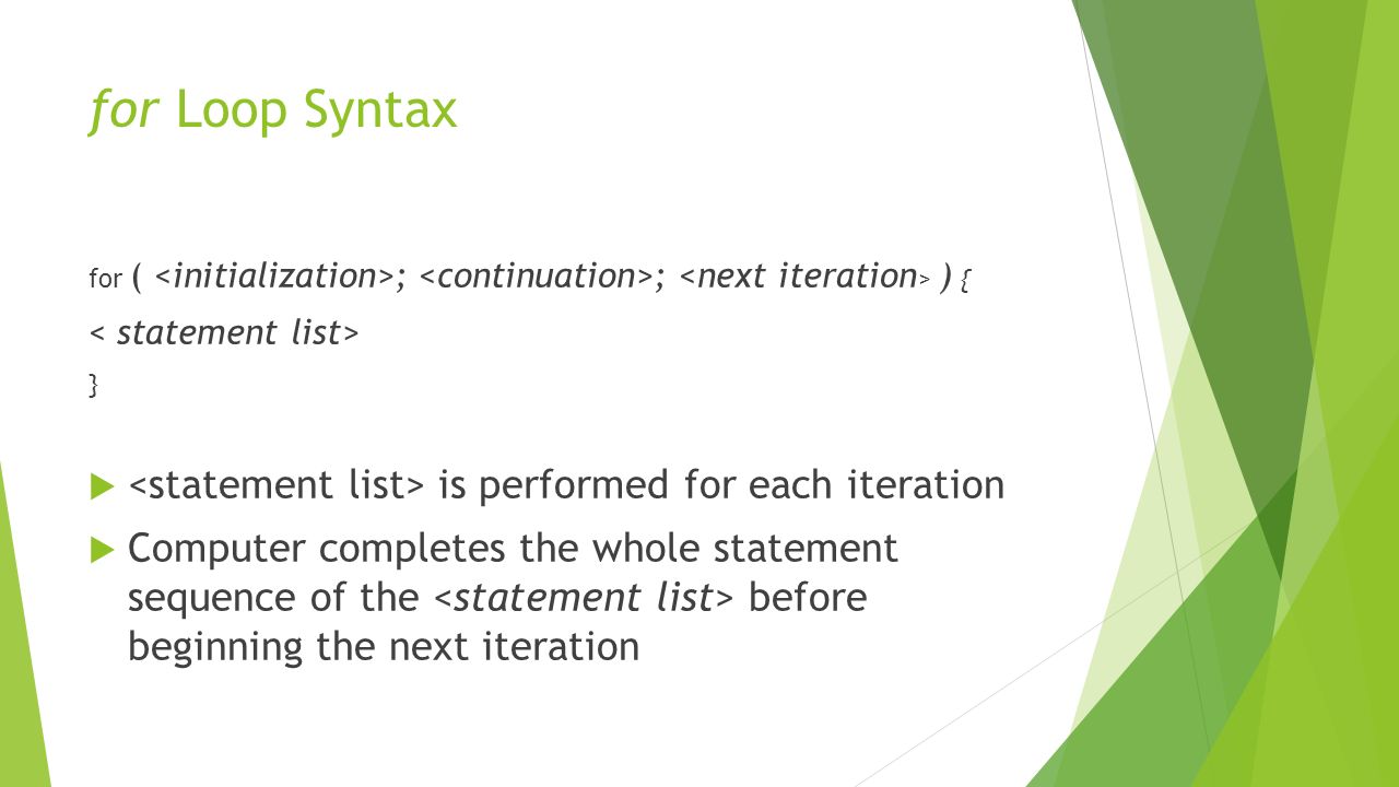for Loop Syntax for ( ; ; ) { }  is performed for each iteration  Computer completes the whole statement sequence of the before beginning the next iteration