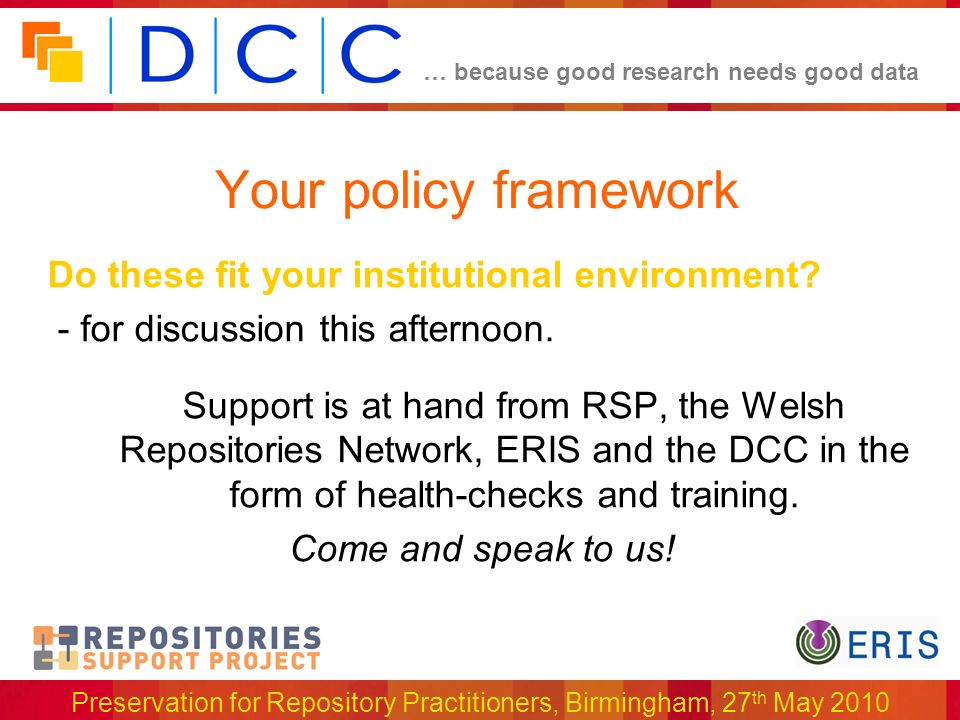 … because good research needs good data Preservation for Repository Practitioners, Birmingham, 27 th May 2010 Your policy framework Do these fit your institutional environment.
