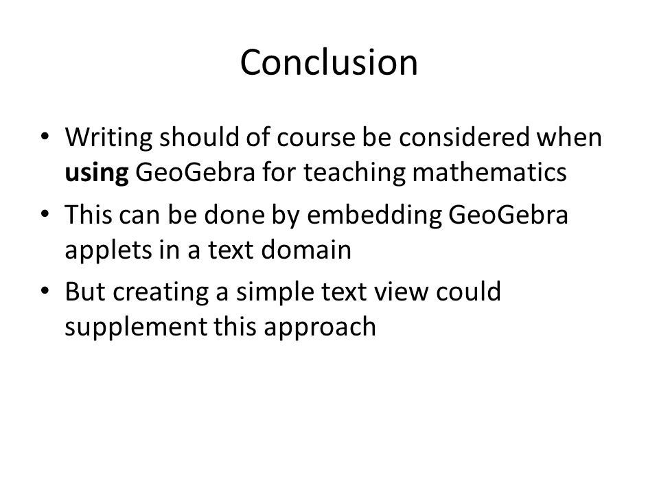 Conclusion Writing should of course be considered when using GeoGebra for teaching mathematics This can be done by embedding GeoGebra applets in a text domain But creating a simple text view could supplement this approach