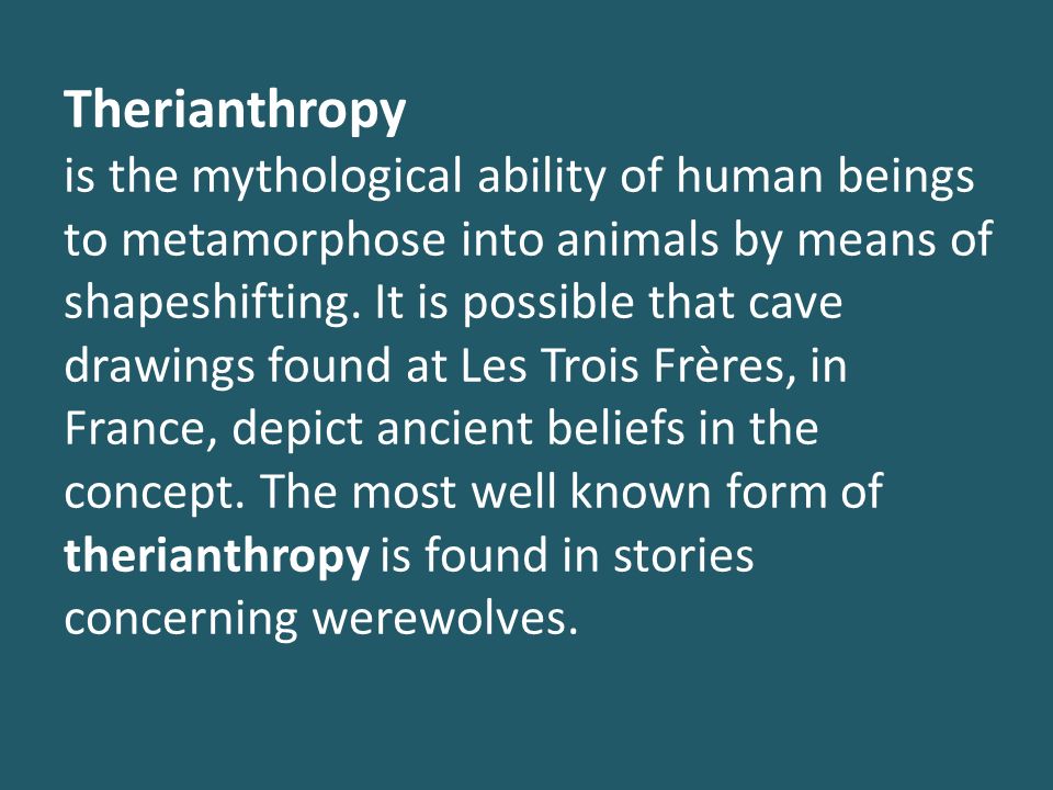 Therianthropy is the mythological ability of human beings to metamorphose into animals by means of shapeshifting.
