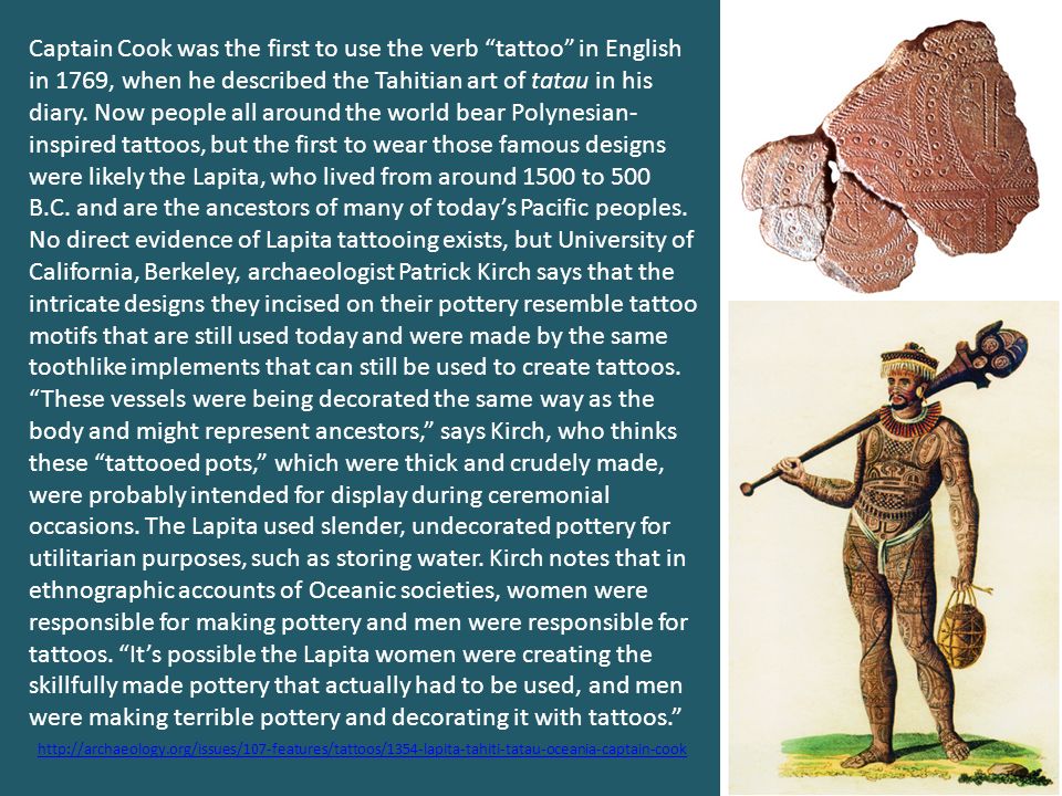 Captain Cook was the first to use the verb tattoo in English in 1769, when he described the Tahitian art of tatau in his diary.