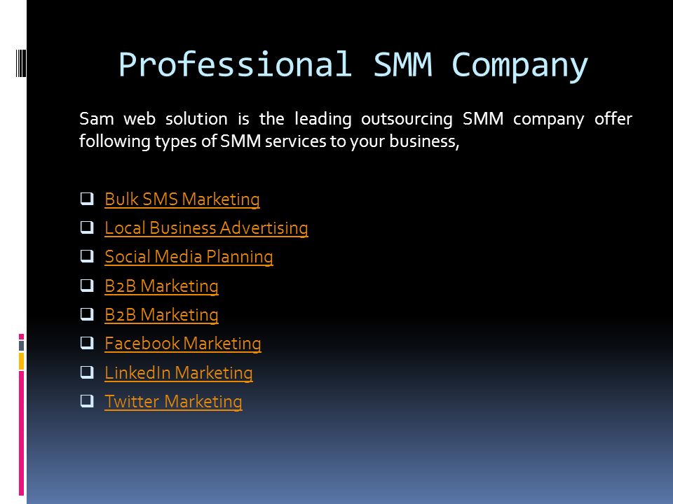 Professional SMM Company Sam web solution is the leading outsourcing SMM company offer following types of SMM services to your business,  Bulk SMS Marketing Bulk SMS Marketing  Local Business Advertising Local Business Advertising  Social Media Planning Social Media Planning  B2B Marketing B2B Marketing  B2B Marketing B2B Marketing  Facebook Marketing Facebook Marketing  LinkedIn Marketing LinkedIn Marketing  Twitter Marketing Twitter Marketing