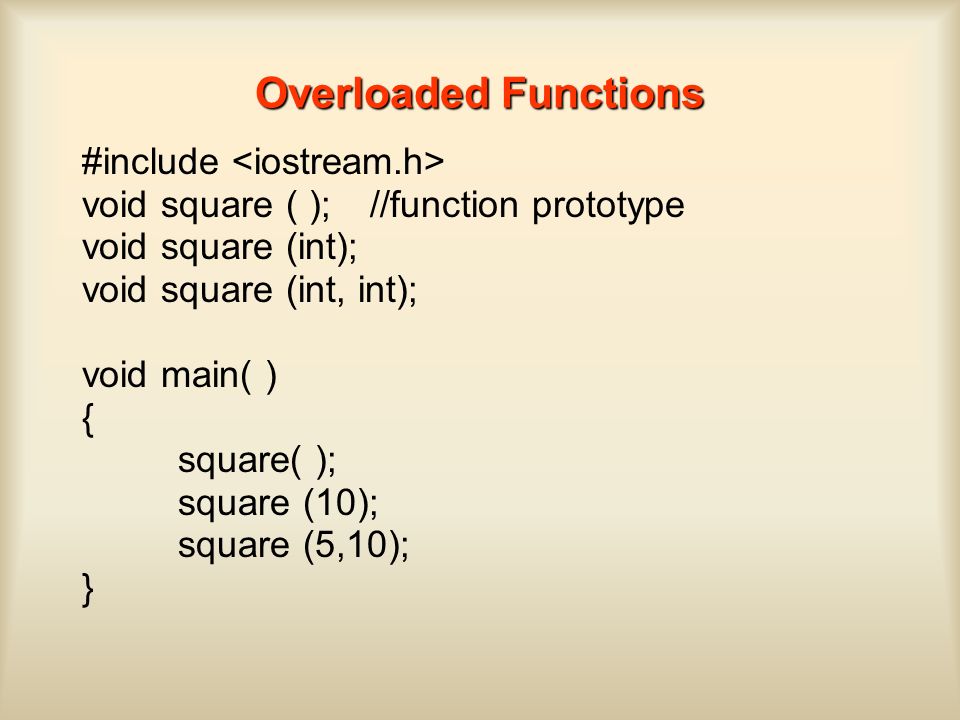 Overloaded Functions #include void square ( ); //function prototype void square (int); void square (int, int); void main( ) { square( ); square (10); square (5,10); }