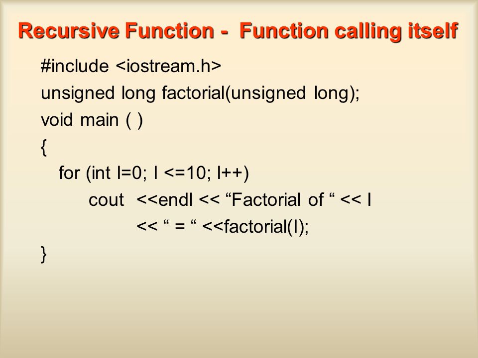 #include unsigned long factorial(unsigned long); void main ( ) { for (int I=0; I <=10; I++) cout <<endl << Factorial of << I << = <<factorial(I); } Recursive Function - Function calling itself