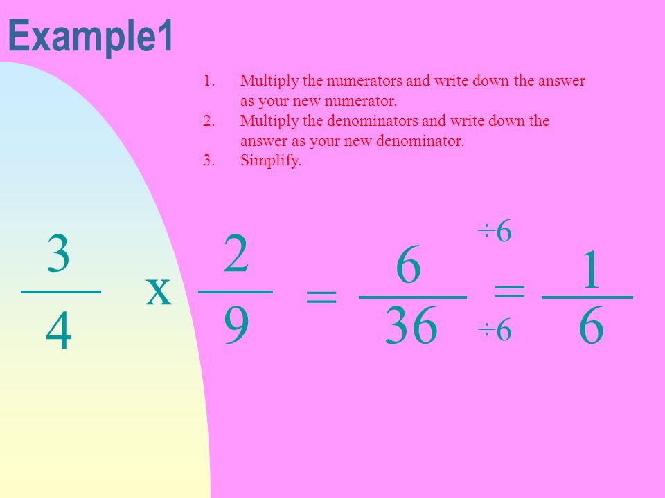 Example1 3 4 x 2 9 = 6 36 = Multiply the numerators and write down the answer as your new numerator.
