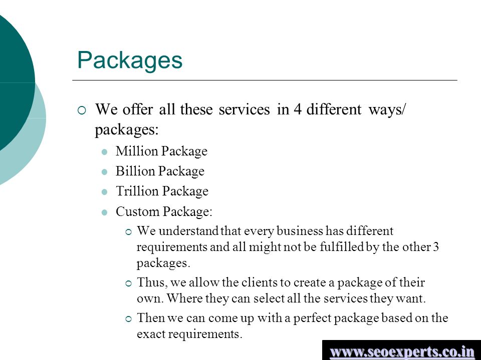 Packages  We offer all these services in 4 different ways/ packages: Million Package Billion Package Trillion Package Custom Package:  We understand that every business has different requirements and all might not be fulfilled by the other 3 packages.