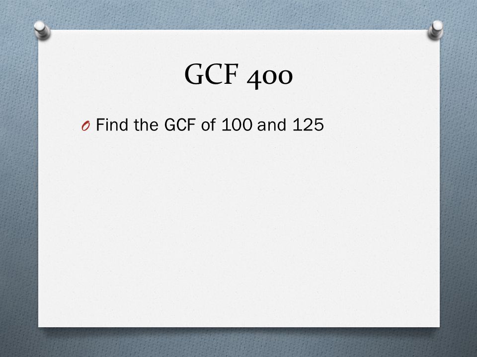 GCF 400 O Find the GCF of 100 and 125