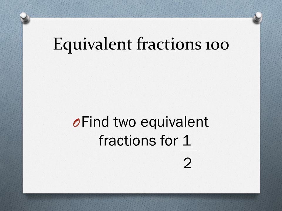 Equivalent fractions 100 O Find two equivalent fractions for 1 2