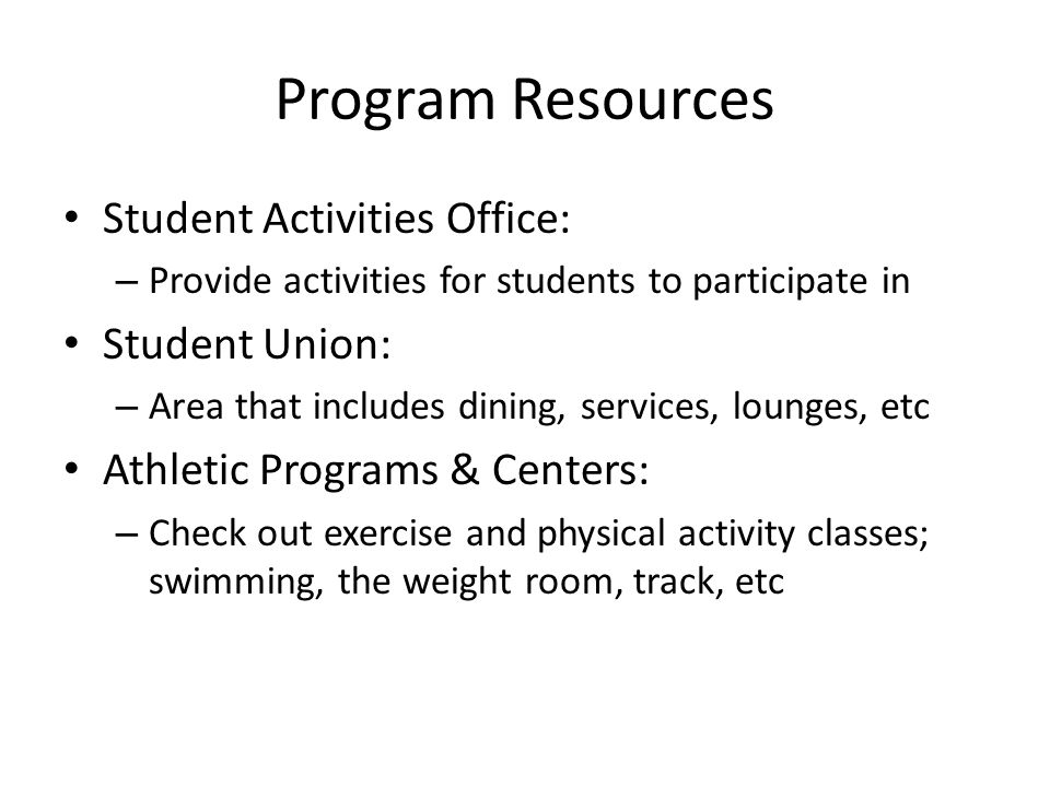 Program Resources Student Activities Office: – Provide activities for students to participate in Student Union: – Area that includes dining, services, lounges, etc Athletic Programs & Centers: – Check out exercise and physical activity classes; swimming, the weight room, track, etc