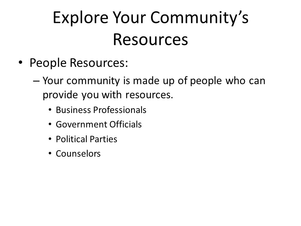 Explore Your Community’s Resources People Resources: – Your community is made up of people who can provide you with resources.