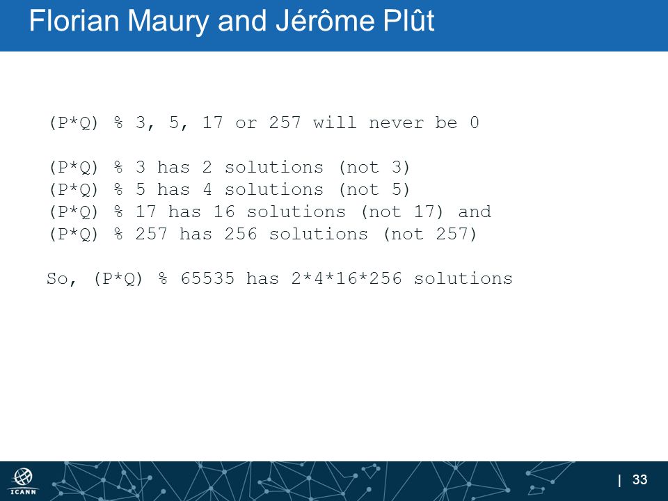 | 33 Florian Maury and Jérôme Plût (P*Q) % 3, 5, 17 or 257 will never be 0 (P*Q) % 3 has 2 solutions (not 3) (P*Q) % 5 has 4 solutions (not 5) (P*Q) % 17 has 16 solutions (not 17) and (P*Q) % 257 has 256 solutions (not 257) So, (P*Q) % has 2*4*16*256 solutions