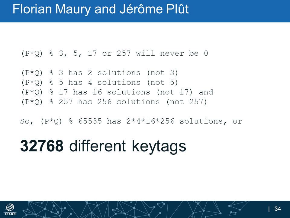 | 34 Florian Maury and Jérôme Plût (P*Q) % 3, 5, 17 or 257 will never be 0 (P*Q) % 3 has 2 solutions (not 3) (P*Q) % 5 has 4 solutions (not 5) (P*Q) % 17 has 16 solutions (not 17) and (P*Q) % 257 has 256 solutions (not 257) So, (P*Q) % has 2*4*16*256 solutions, or different keytags