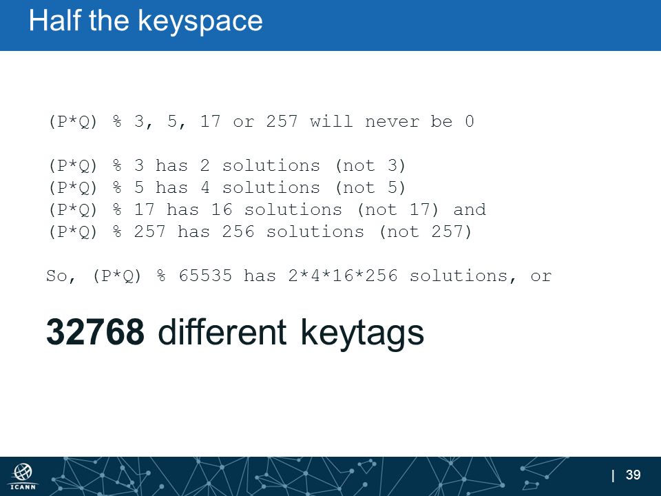 | 39 Half the keyspace (P*Q) % 3, 5, 17 or 257 will never be 0 (P*Q) % 3 has 2 solutions (not 3) (P*Q) % 5 has 4 solutions (not 5) (P*Q) % 17 has 16 solutions (not 17) and (P*Q) % 257 has 256 solutions (not 257) So, (P*Q) % has 2*4*16*256 solutions, or different keytags