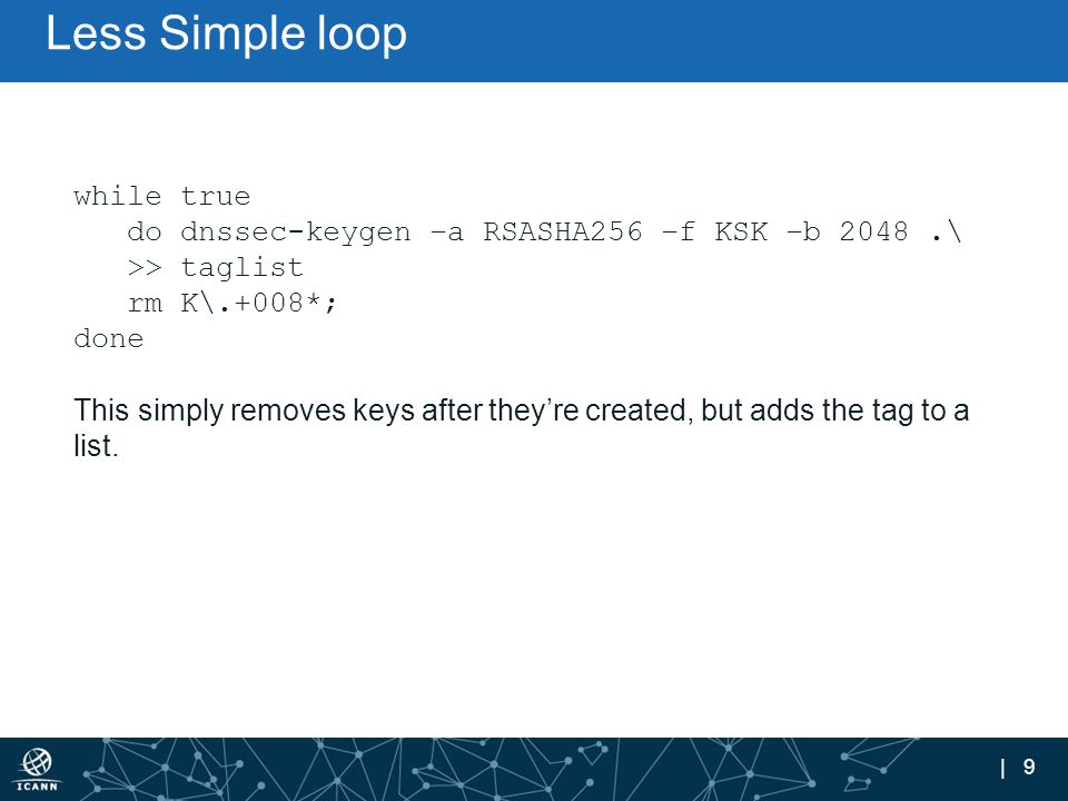 | 9 Less Simple loop while true do dnssec-keygen –a RSASHA256 –f KSK –b 2048.\ >> taglist rm K\.+008*; done This simply removes keys after they’re created, but adds the tag to a list.