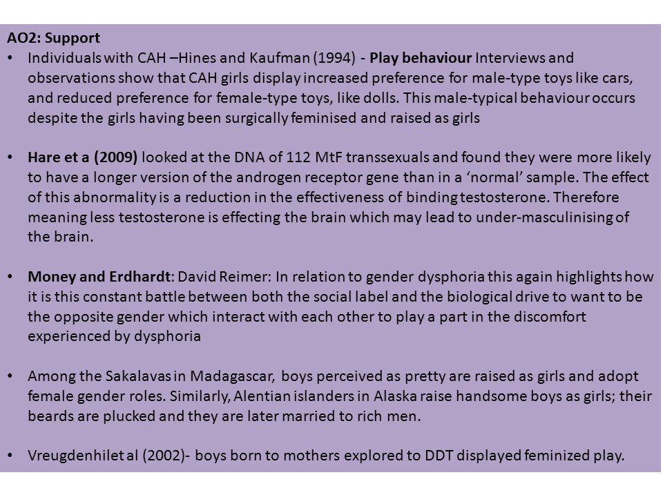 AO2: Support Individuals with CAH –Hines and Kaufman (1994) - Play behaviour Interviews and observations show that CAH girls display increased preference for male-type toys like cars, and reduced preference for female-type toys, like dolls.