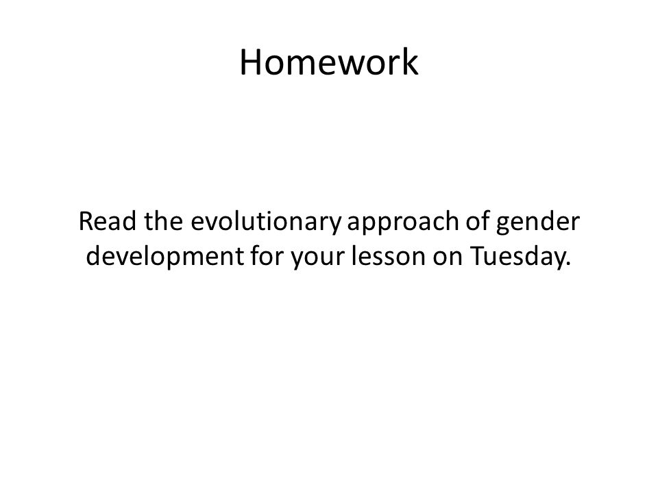 Homework Read the evolutionary approach of gender development for your lesson on Tuesday.
