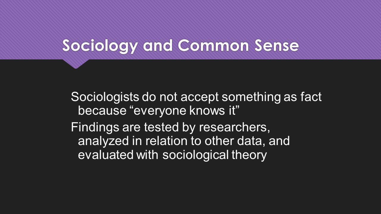 Sociology and Common Sense Sociologists do not accept something as fact because everyone knows it Findings are tested by researchers, analyzed in relation to other data, and evaluated with sociological theory