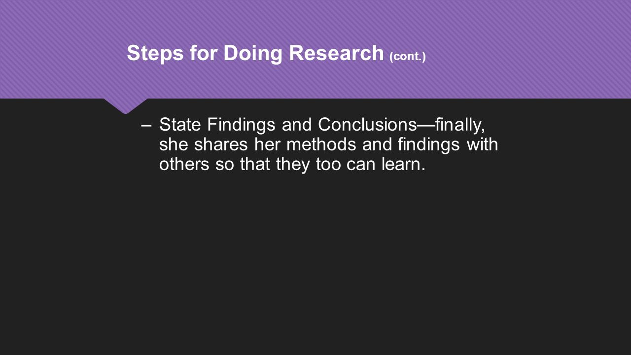 Steps for Doing Research (cont.) –State Findings and Conclusions—finally, she shares her methods and findings with others so that they too can learn.