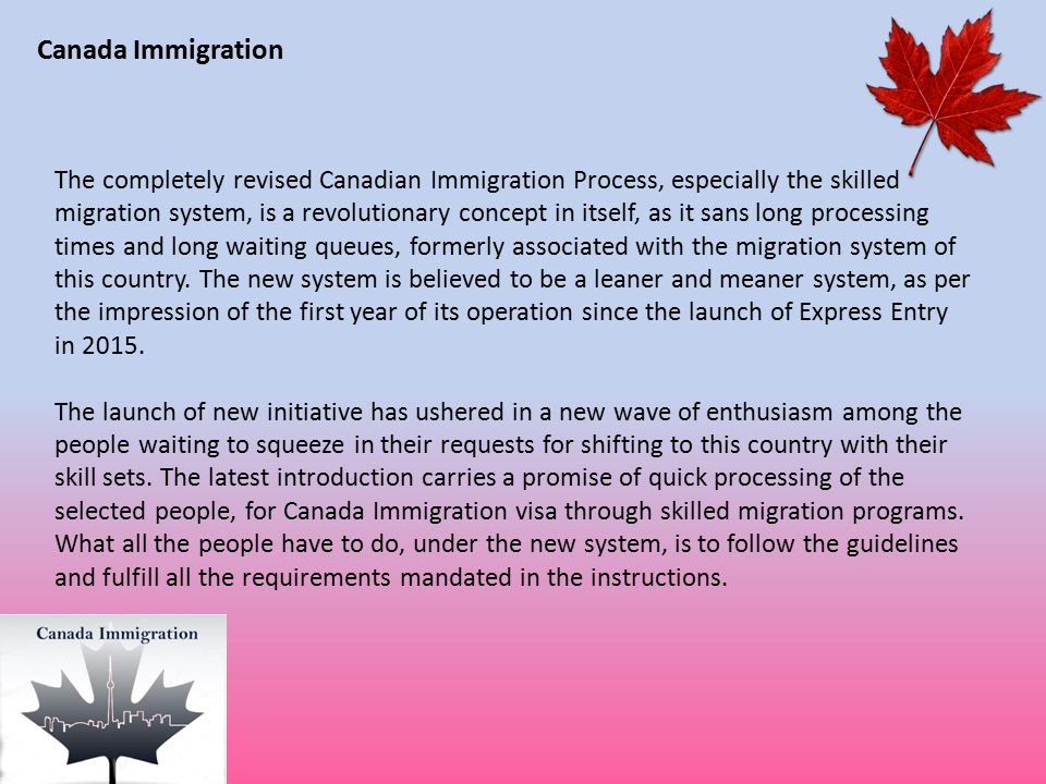 Canada Immigration The completely revised Canadian Immigration Process, especially the skilled migration system, is a revolutionary concept in itself, as it sans long processing times and long waiting queues, formerly associated with the migration system of this country.
