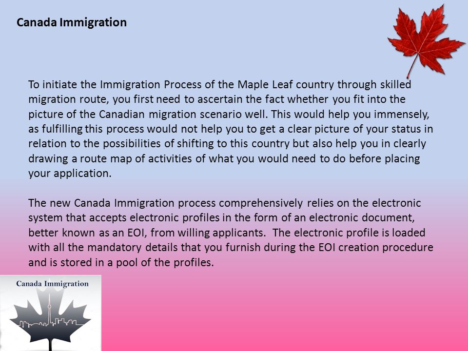 Canada Immigration To initiate the Immigration Process of the Maple Leaf country through skilled migration route, you first need to ascertain the fact whether you fit into the picture of the Canadian migration scenario well.