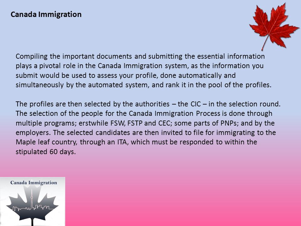 Canada Immigration Compiling the important documents and submitting the essential information plays a pivotal role in the Canada Immigration system, as the information you submit would be used to assess your profile, done automatically and simultaneously by the automated system, and rank it in the pool of the profiles.