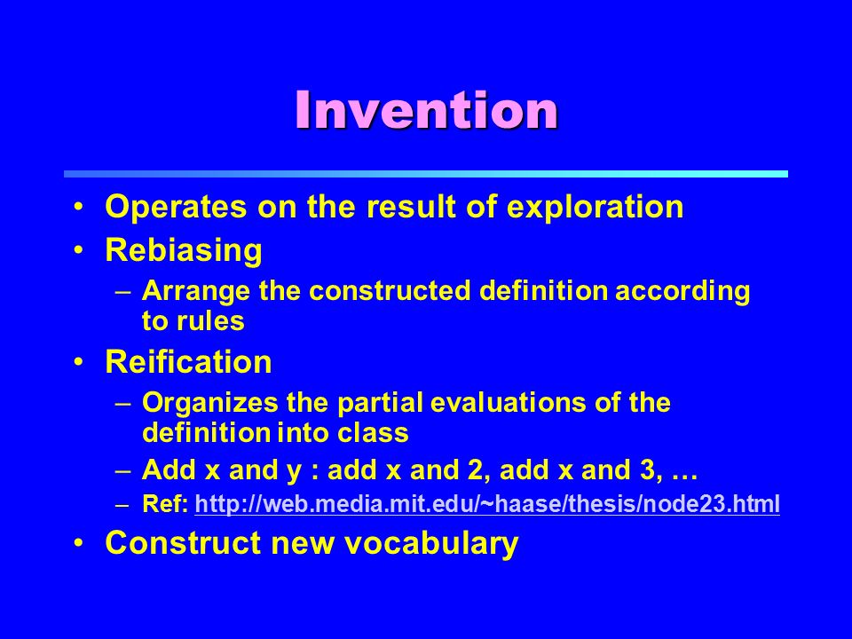 Invention Operates on the result of exploration Rebiasing –Arrange the constructed definition according to rules Reification –Organizes the partial evaluations of the definition into class –Add x and y : add x and 2, add x and 3, … –Ref:   Construct new vocabulary