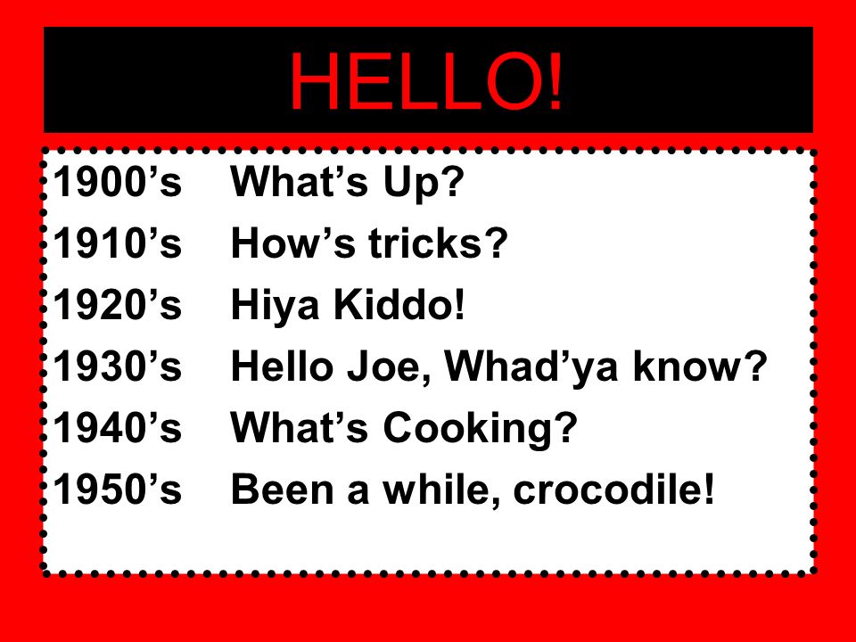 HELLO! 1900's What's Up? 1910's How's tricks? 1920's Hiya Kiddo! 1930's  Hello Joe, Whad'ya know? 1940's What's Cooking? 1950's Been a while,  crocodile! - ppt download